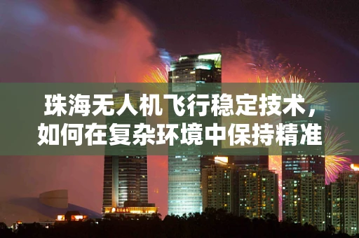 珠海无人机飞行稳定技术，如何在复杂环境中保持精准操控？