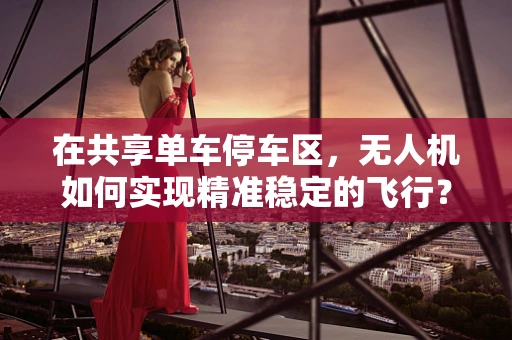 在共享单车停车区，无人机如何实现精准稳定的飞行？