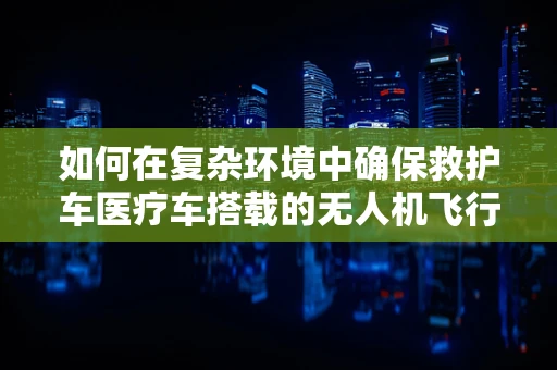 如何在复杂环境中确保救护车医疗车搭载的无人机飞行稳定？