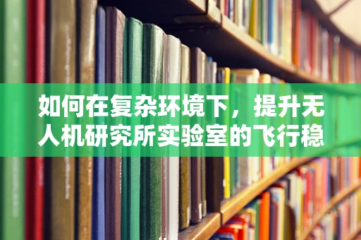 如何在复杂环境下，提升无人机研究所实验室的飞行稳定性？