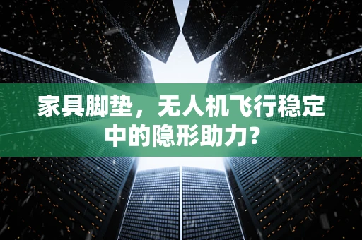 家具脚垫，无人机飞行稳定中的隐形助力？