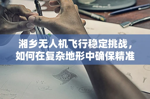 湘乡无人机飞行稳定挑战，如何在复杂地形中确保精准操控？