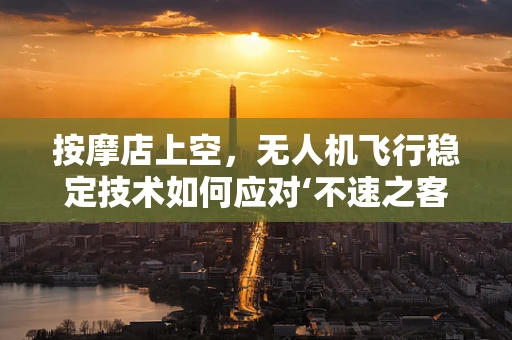 按摩店上空，无人机飞行稳定技术如何应对‘不速之客’？