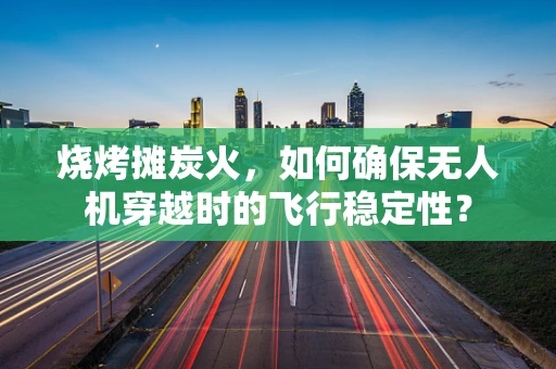 烧烤摊炭火，如何确保无人机穿越时的飞行稳定性？