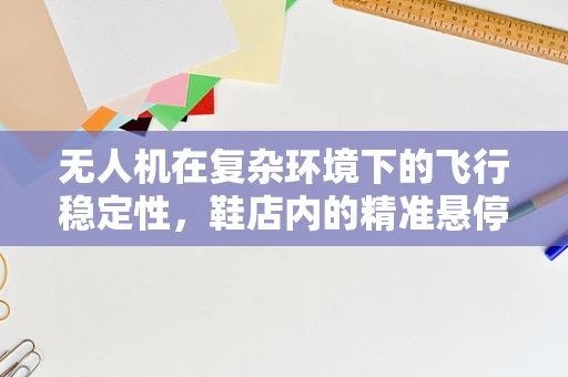 无人机在复杂环境下的飞行稳定性，鞋店内的精准悬停挑战