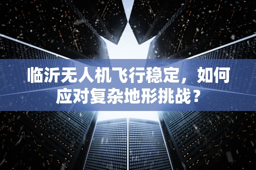 临沂无人机飞行稳定，如何应对复杂地形挑战？