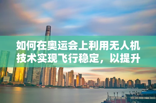 如何在奥运会上利用无人机技术实现飞行稳定，以提升赛事转播的观赏性？
