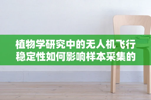 植物学研究中的无人机飞行稳定性如何影响样本采集的准确性？