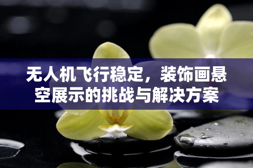 无人机飞行稳定，装饰画悬空展示的挑战与解决方案