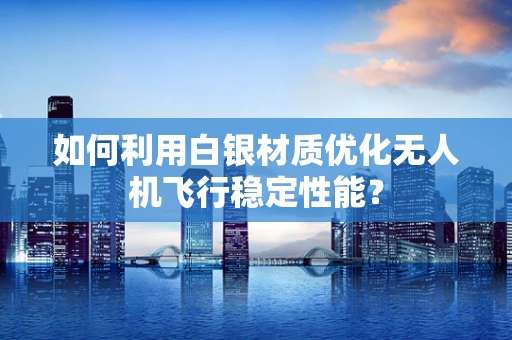 如何利用白银材质优化无人机飞行稳定性能？