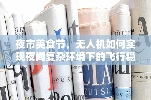 夜市美食节，无人机如何实现夜间复杂环境下的飞行稳定？
