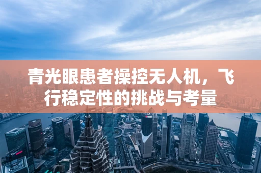 青光眼患者操控无人机，飞行稳定性的挑战与考量