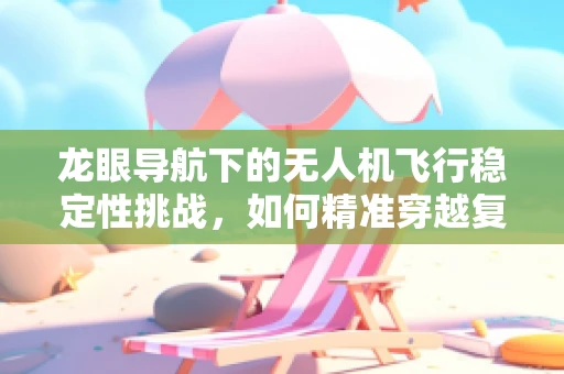 龙眼导航下的无人机飞行稳定性挑战，如何精准穿越复杂地形？