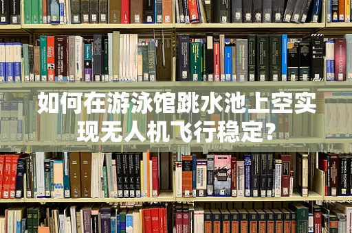 如何在游泳馆跳水池上空实现无人机飞行稳定？