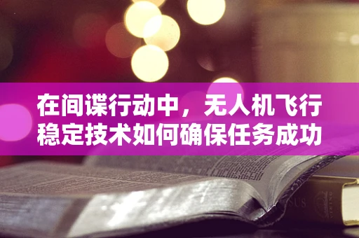 在间谍行动中，无人机飞行稳定技术如何确保任务成功？