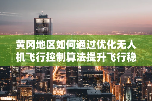 黄冈地区如何通过优化无人机飞行控制算法提升飞行稳定性？