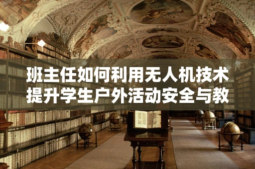 班主任如何利用无人机技术提升学生户外活动安全与教育体验？