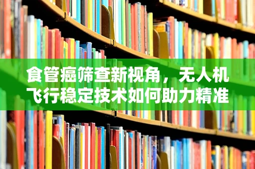 食管癌筛查新视角，无人机飞行稳定技术如何助力精准医疗？