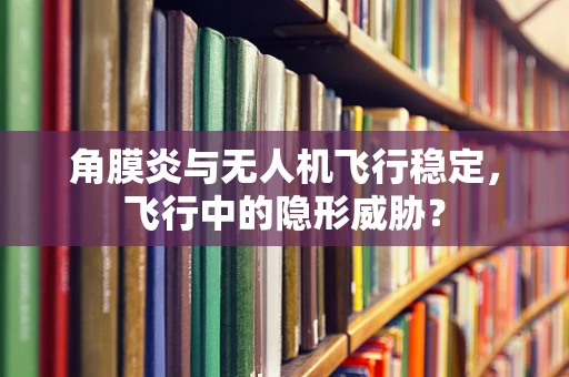 角膜炎与无人机飞行稳定，飞行中的隐形威胁？