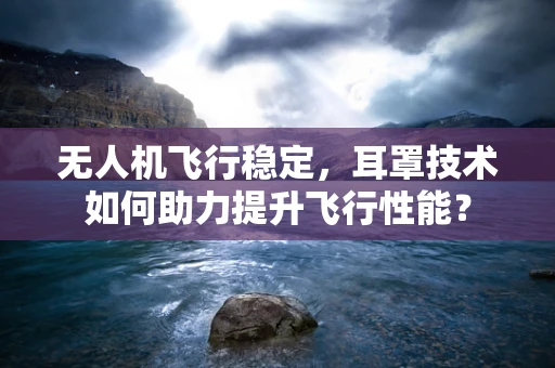 无人机飞行稳定，耳罩技术如何助力提升飞行性能？