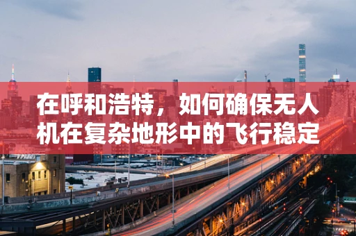 在呼和浩特，如何确保无人机在复杂地形中的飞行稳定性？