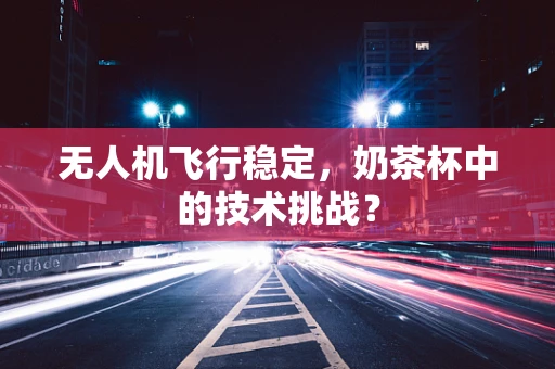 无人机飞行稳定，奶茶杯中的技术挑战？