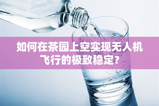 如何在茶园上空实现无人机飞行的极致稳定？