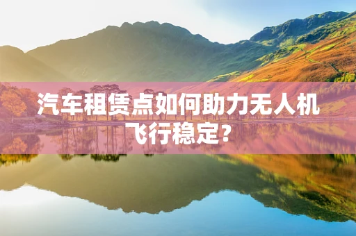 汽车租赁点如何助力无人机飞行稳定？