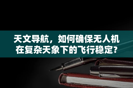 天文导航，如何确保无人机在复杂天象下的飞行稳定？