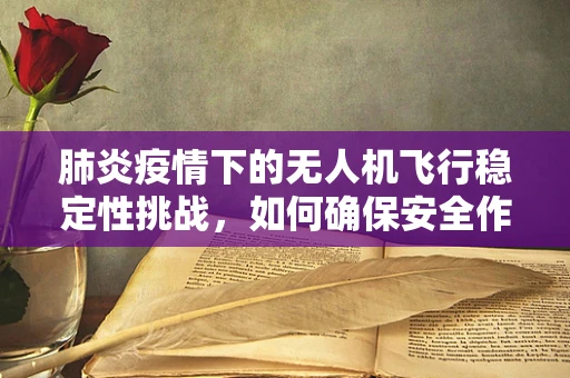 肺炎疫情下的无人机飞行稳定性挑战，如何确保安全作业？