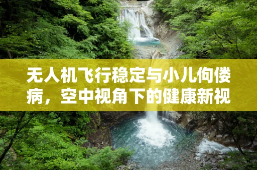 无人机飞行稳定与小儿佝偻病，空中视角下的健康新视角？