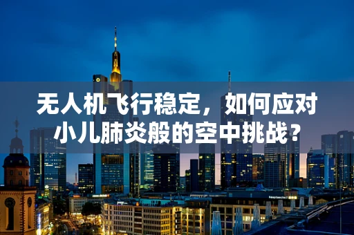 无人机飞行稳定，如何应对小儿肺炎般的空中挑战？