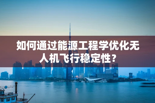 如何通过能源工程学优化无人机飞行稳定性？