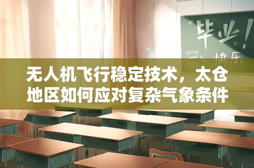无人机飞行稳定技术，太仓地区如何应对复杂气象条件下的挑战？