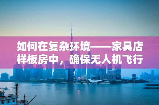 如何在复杂环境——家具店样板房中，确保无人机飞行的稳定性？