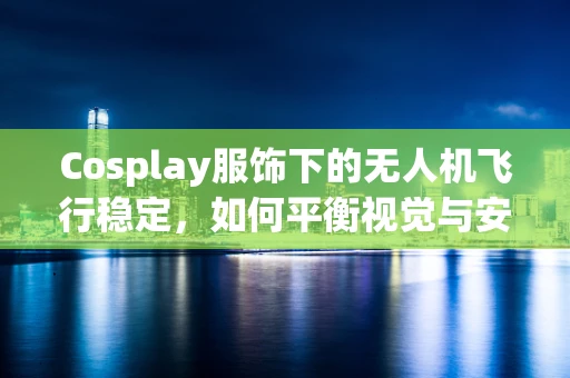 Cosplay服饰下的无人机飞行稳定，如何平衡视觉与安全？