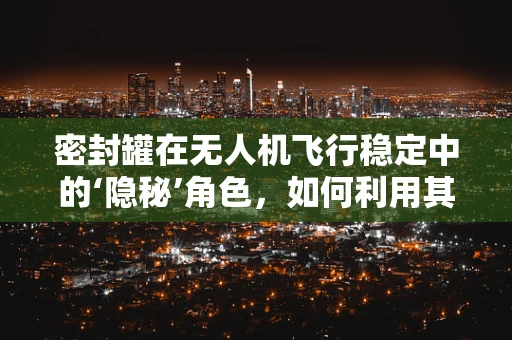 密封罐在无人机飞行稳定中的‘隐秘’角色，如何利用其特性提升飞行性能？