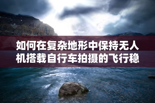 如何在复杂地形中保持无人机搭载自行车拍摄的飞行稳定？