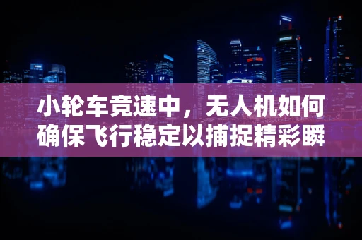 小轮车竞速中，无人机如何确保飞行稳定以捕捉精彩瞬间？