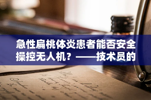 急性扁桃体炎患者能否安全操控无人机？——技术员的专业视角