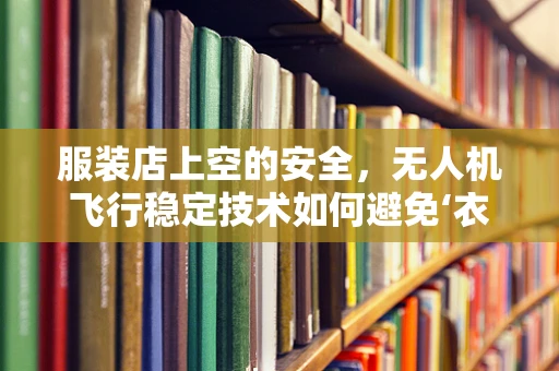 服装店上空的安全，无人机飞行稳定技术如何避免‘衣’扰？