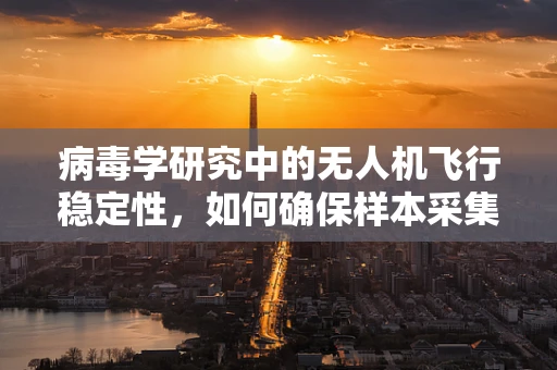 病毒学研究中的无人机飞行稳定性，如何确保样本采集的精准与安全？