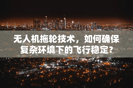 无人机拖轮技术，如何确保复杂环境下的飞行稳定？