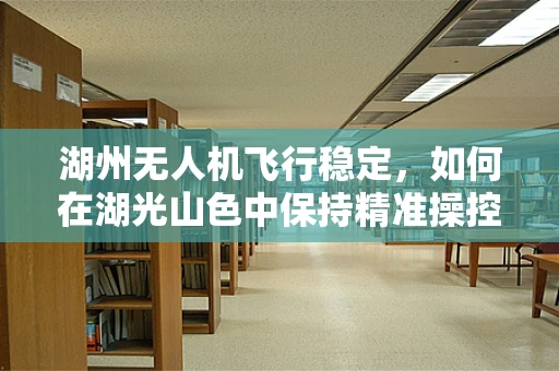 湖州无人机飞行稳定，如何在湖光山色中保持精准操控？