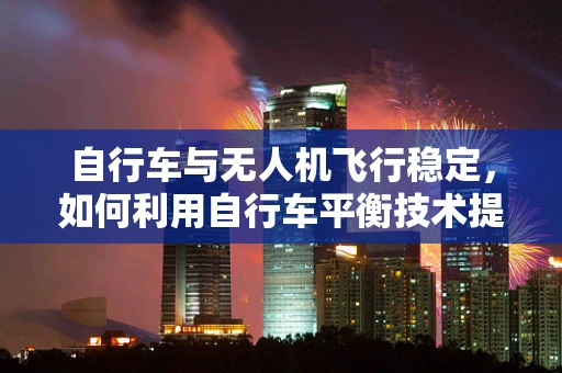 自行车与无人机飞行稳定，如何利用自行车平衡技术提升无人机稳定性？