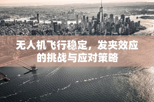 无人机飞行稳定，发夹效应的挑战与应对策略