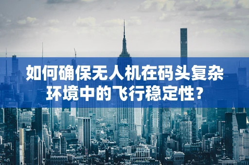 如何确保无人机在码头复杂环境中的飞行稳定性？