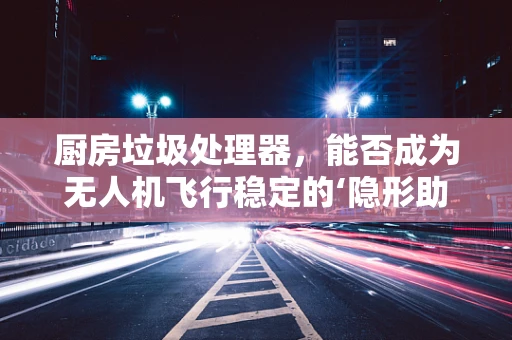 厨房垃圾处理器，能否成为无人机飞行稳定的‘隐形助手’？