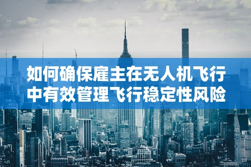如何确保雇主在无人机飞行中有效管理飞行稳定性风险？