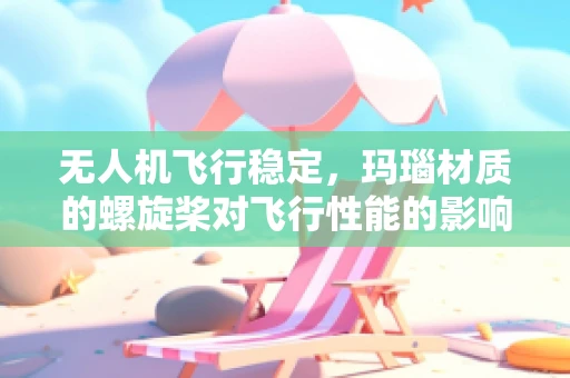 无人机飞行稳定，玛瑙材质的螺旋桨对飞行性能的影响？